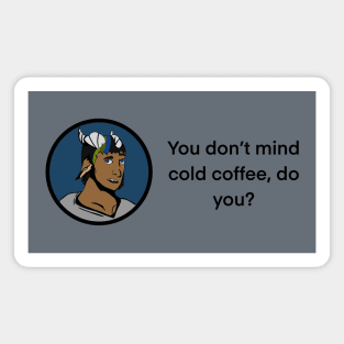 You don’t mind cold coffee, do you? Magnet